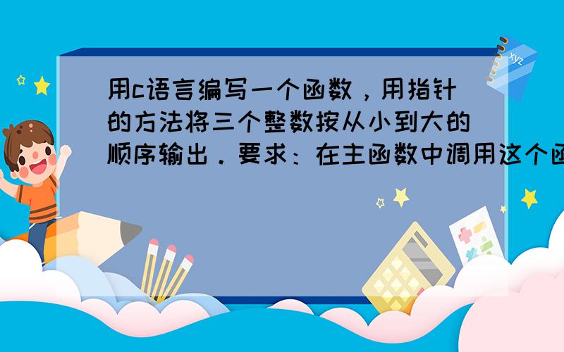 用c语言编写一个函数，用指针的方法将三个整数按从小到大的顺序输出。要求：在主函数中调用这个函数，同