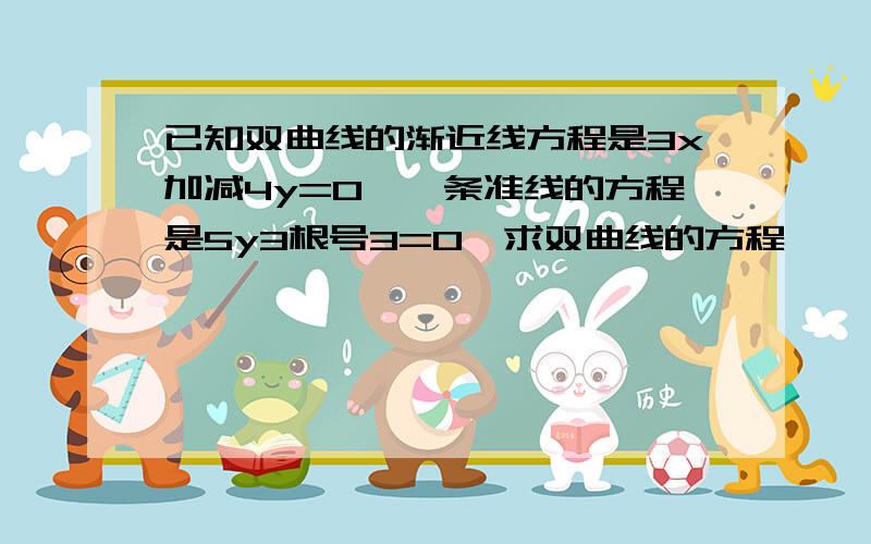 已知双曲线的渐近线方程是3x加减4y=0,一条准线的方程是5y3根号3=0,求双曲线的方程