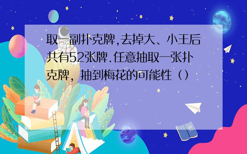 取一副扑克牌,去掉大、小王后共有52张牌.任意抽取一张扑克牌，抽到梅花的可能性（）