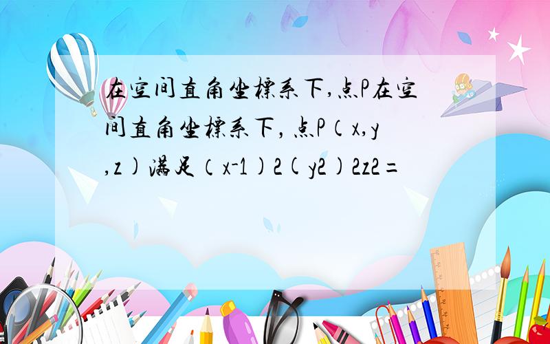 在空间直角坐标系下,点P在空间直角坐标系下，点P（x,y,z)满足（x-1)2(y2)2z2=