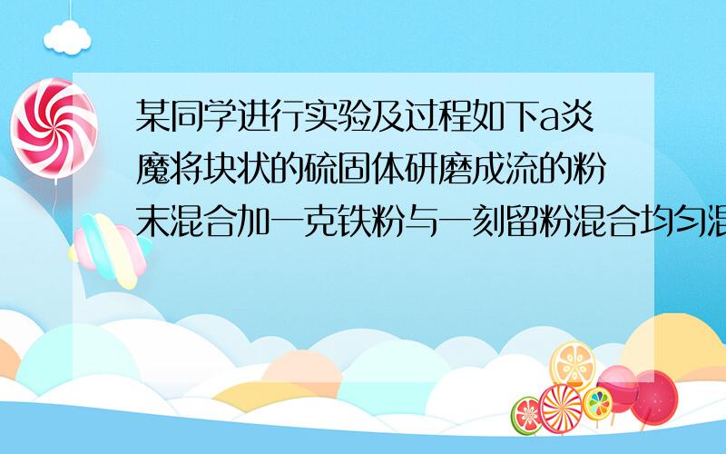 某同学进行实验及过程如下a炎魔将块状的硫固体研磨成流的粉末混合加一克铁粉与一刻留粉混合均匀混合物加了