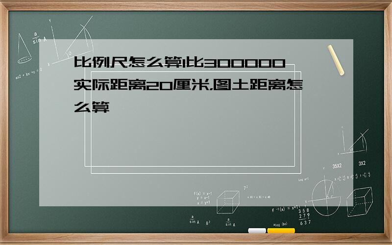 比例尺怎么算1比300000实际距离20厘米，图土距离怎么算