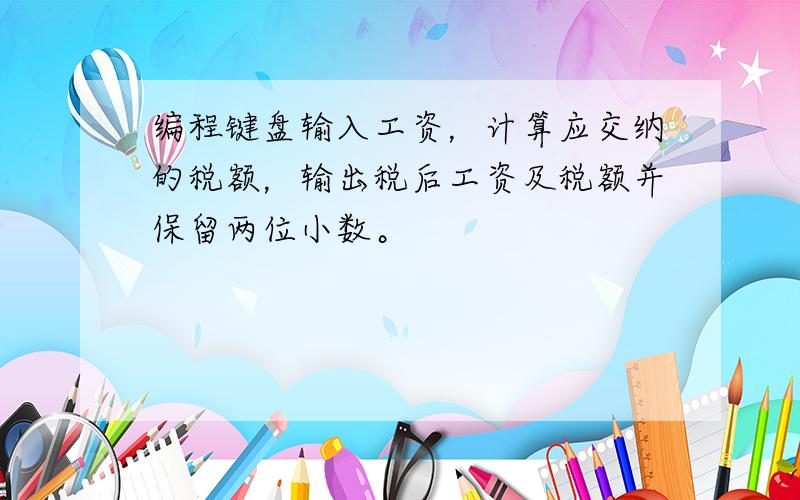 编程键盘输入工资，计算应交纳的税额，输出税后工资及税额并保留两位小数。