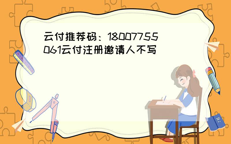 云付推荐码：18007755061云付注册邀请人不写