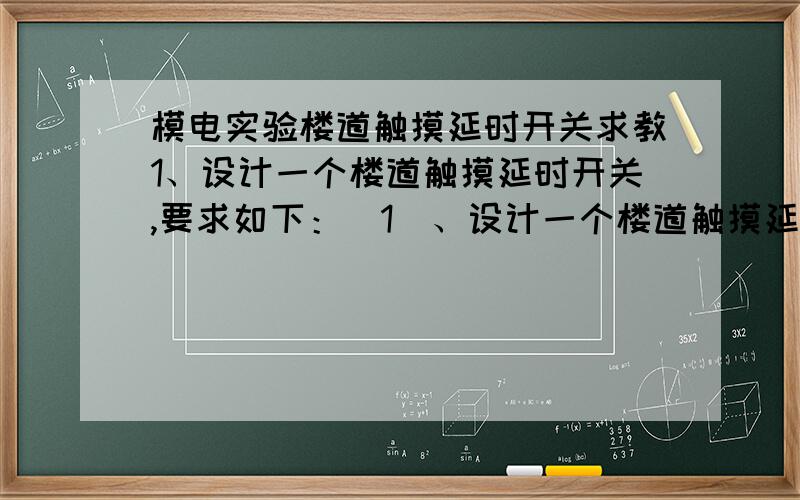 模电实验楼道触摸延时开关求教1、设计一个楼道触摸延时开关,要求如下：（1）、设计一个楼道触摸延时开关