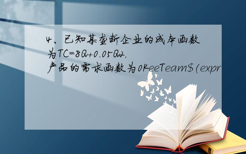 4、已知某垄断企业的成本函数为TC=8Q+0.05Q2，产品的需求函数为0KeeTeam$(expr