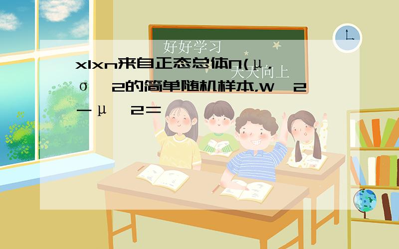 x1xn来自正态总体N(μ，σ∧2的简单随机样本，W∧2－μ∧2＝