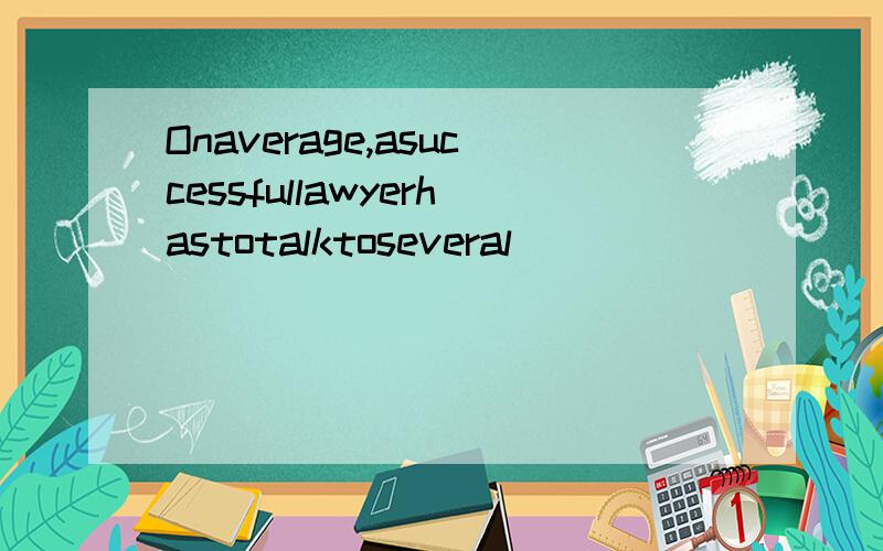 Onaverage,asuccessfullawyerhastotalktoseveral_____