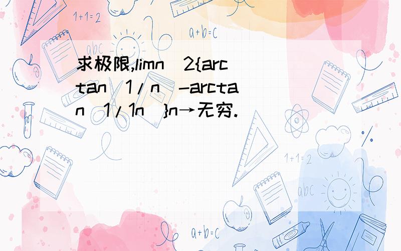 求极限,limn^2{arctan(1/n)-arctan(1/1n)}n→无穷.