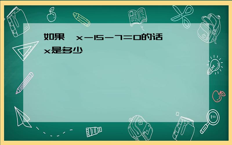 如果√x－15－7＝0的话√x是多少