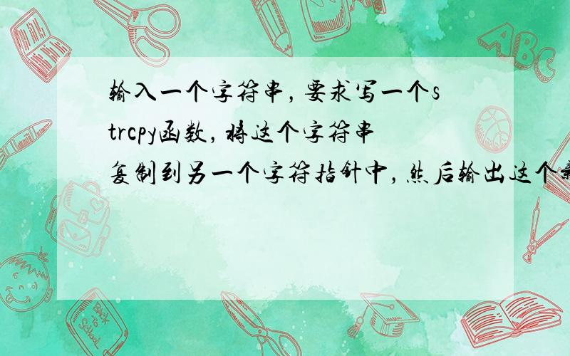 输入一个字符串，要求写一个strcpy函数，将这个字符串复制到另一个字符指针中，然后输出这个新的字符