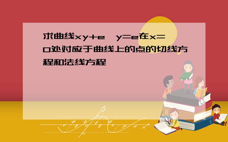 求曲线xy+e^y=e在x=0处对应于曲线上的点的切线方程和法线方程