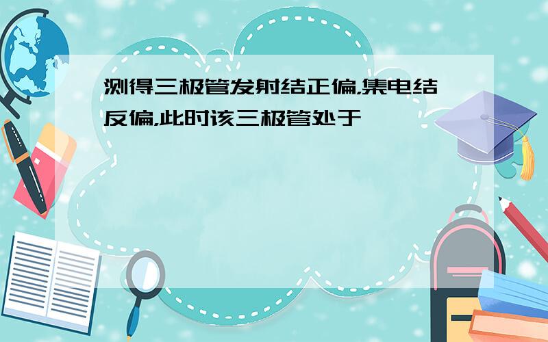 测得三极管发射结正偏，集电结反偏，此时该三极管处于