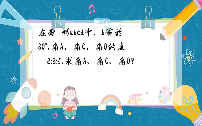 在四邊形abcd中,個b等於80°,角A、角C、角D的度數為2：3：5,求角A、角C、角D？