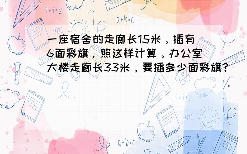 一座宿舍的走廊长15米，插有6面彩旗。照这样计算，办公室大楼走廊长33米，要插多少面彩旗？