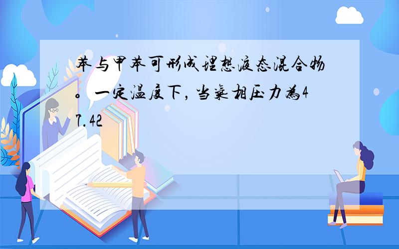 苯与甲苯可形成理想液态混合物。一定温度下，当气相压力为47.42