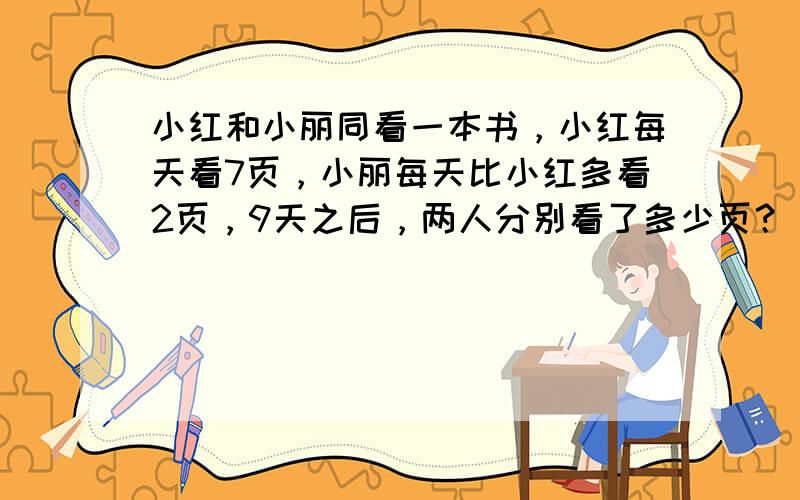 小红和小丽同看一本书，小红每天看7页，小丽每天比小红多看2页，9天之后，两人分别看了多少页？