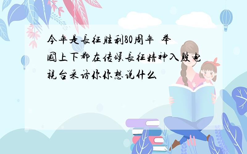 今年是长征胜利80周年  举国上下都在传颂长征精神入股电视台采访你你想说什么