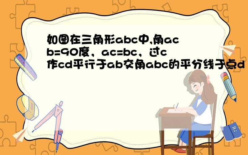 如图在三角形abc中,角acb=90度，ac=bc，过c作cd平行于ab交角abc的平分线于点d