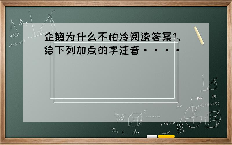 企鹅为什么不怕冷阅读答案1、给下列加点的字注音····