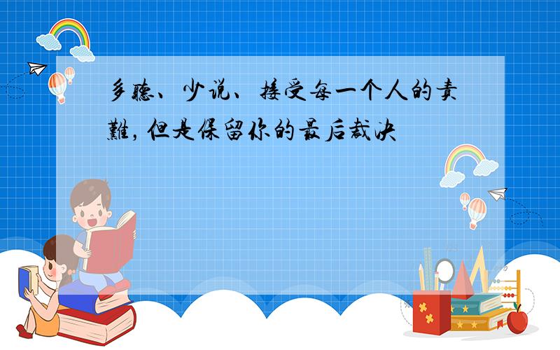 多听、少说、接受每一个人的责难，但是保留你的最后裁决