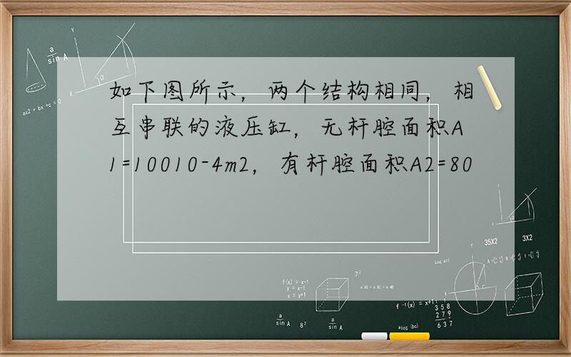 如下图所示，两个结构相同，相互串联的液压缸，无杆腔面积A1=10010-4m2，有杆腔面积A2=80