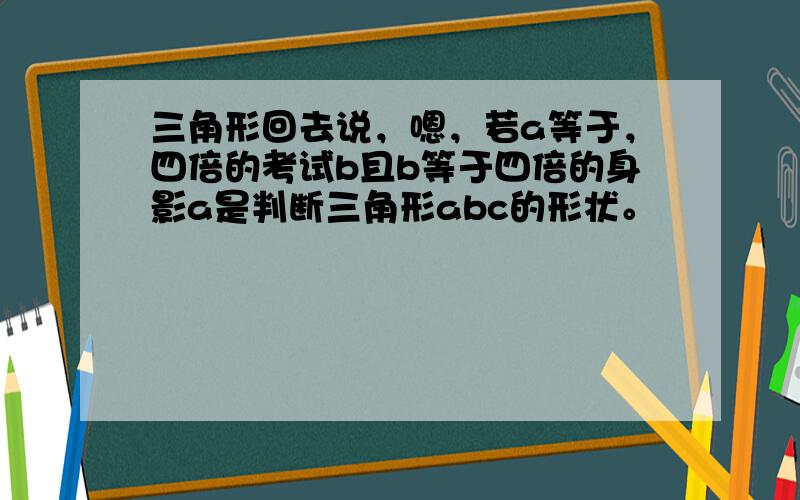 三角形回去说，嗯，若a等于，四倍的考试b且b等于四倍的身影a是判断三角形abc的形状。