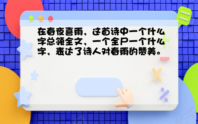 在春夜喜雨，这首诗中一个什么字总领全文，一个全尸一个什么字，表达了诗人对春雨的赞美。