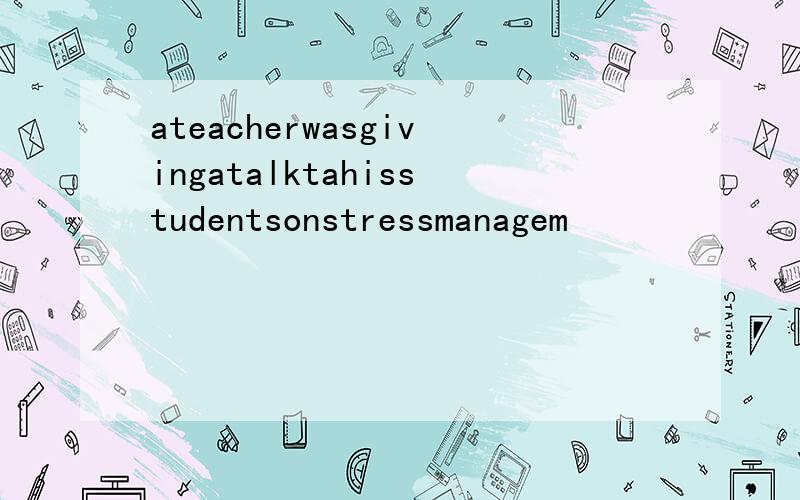 ateacherwasgivingatalktahisstudentsonstressmanagem