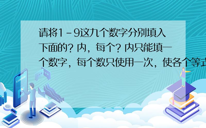 请将1-9这九个数字分别填入下面的？内，每个？内只能填一个数字，每个数只使用一次，使各个等式都成立