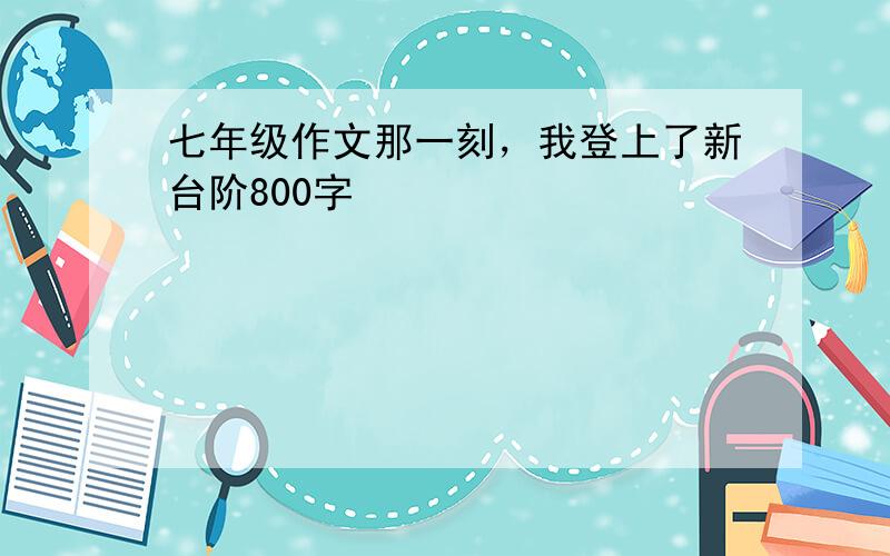 七年级作文那一刻，我登上了新台阶800字