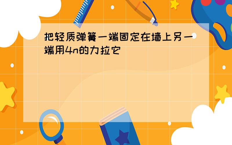 把轻质弹簧一端固定在墙上另一端用4n的力拉它