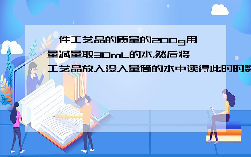 一件工艺品的质量的200g用量减量取30mL的水，然后将工艺品放入没入量筒的水中读得此时时数为48m