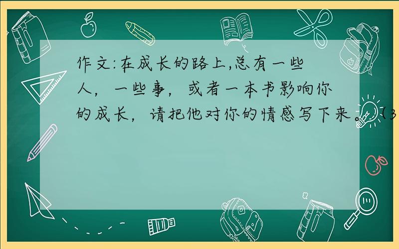 作文:在成长的路上,总有一些人，一些事，或者一本书影响你的成长，请把他对你的情感写下来。（380字）