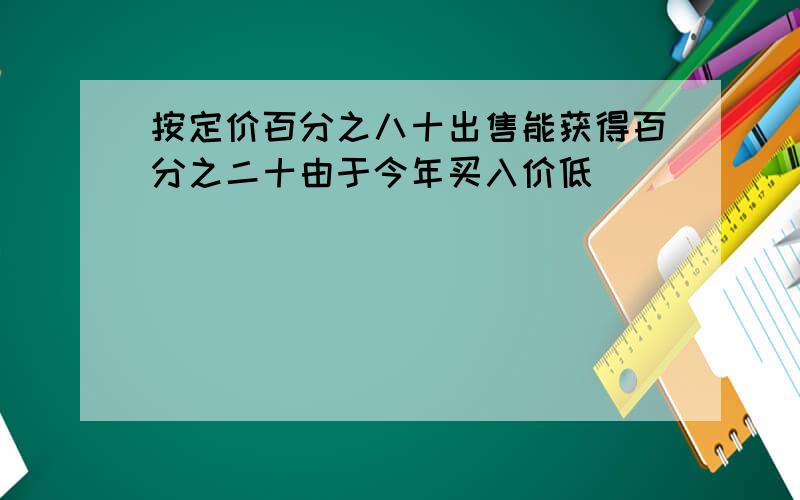 按定价百分之八十出售能获得百分之二十由于今年买入价低