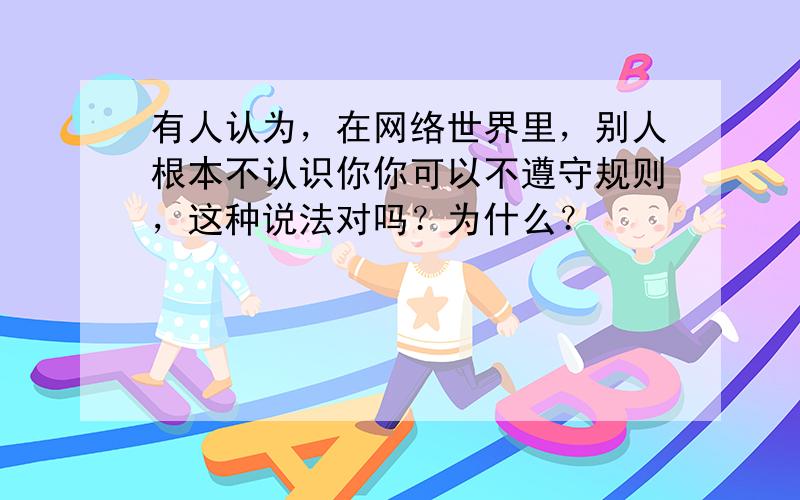 有人认为，在网络世界里，别人根本不认识你你可以不遵守规则，这种说法对吗？为什么？