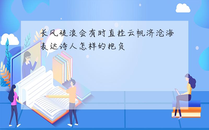 长风破浪会有时直挂云帆济沧海表达诗人怎样的抱负