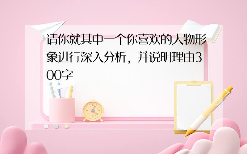 请你就其中一个你喜欢的人物形象进行深入分析，并说明理由300字