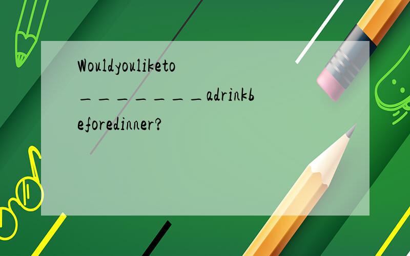 Wouldyouliketo_______adrinkbeforedinner?