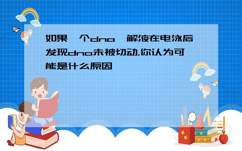 如果一个dna酶解液在电泳后发现dna未被切动，你认为可能是什么原因