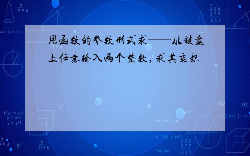 用函数的参数形式求——从键盘上任意输入两个整数，求其乘积