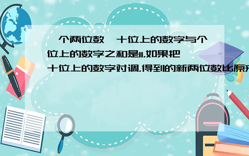 一个两位数,十位上的数字与个位上的数字之和是11，如果把十位上的数字对调，得到的新两位数比原来的梳打