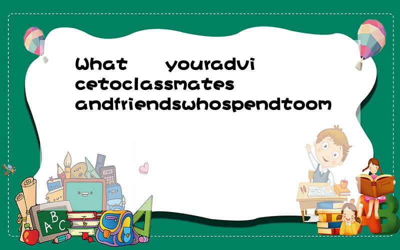 What鈥檚youradvicetoclassmatesandfriendswhospendtoom