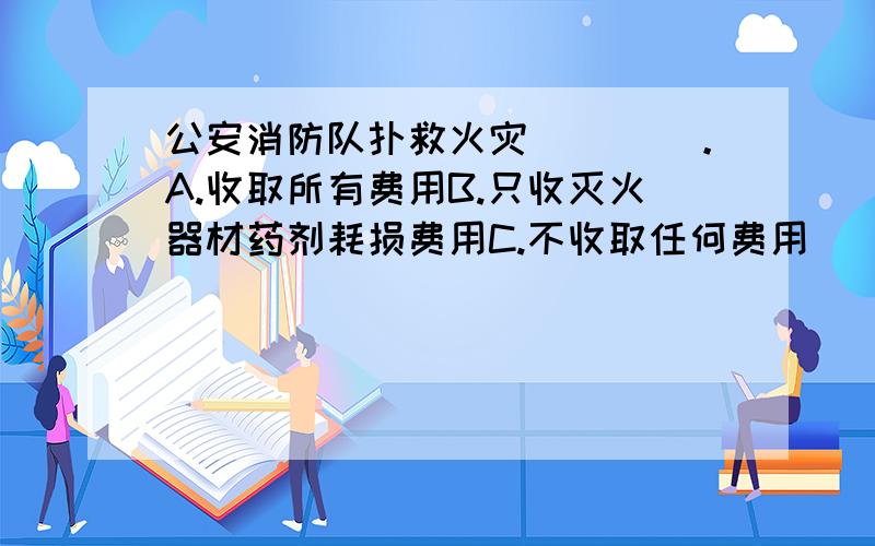 公安消防队扑救火灾____。A.收取所有费用B.只收灭火器材药剂耗损费用C.不收取任何费用