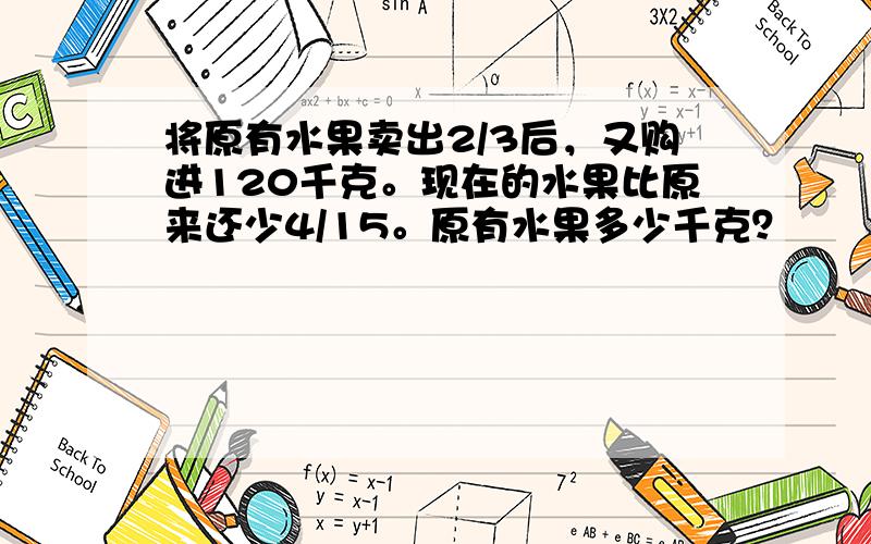 将原有水果卖出2/3后，又购进120千克。现在的水果比原来还少4/15。原有水果多少千克？