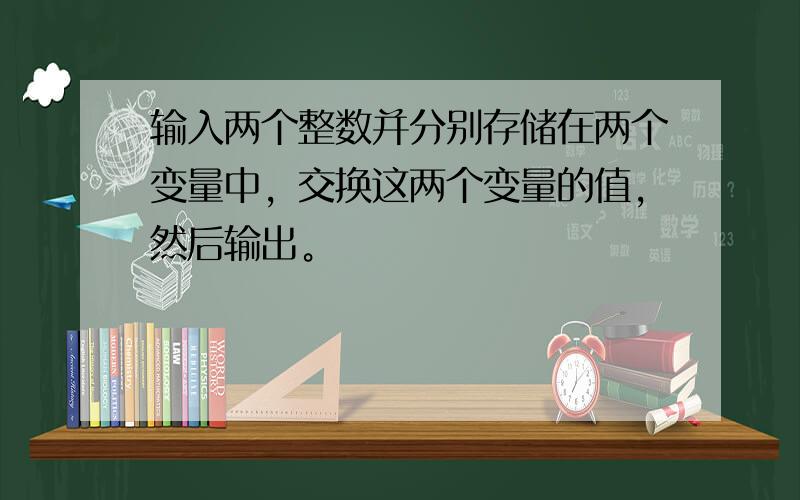 输入两个整数并分别存储在两个变量中，交换这两个变量的值，然后输出。