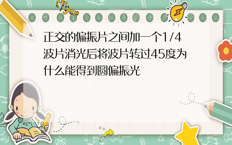 正交的偏振片之间加一个1/4波片消光后将波片转过45度为什么能得到圆偏振光