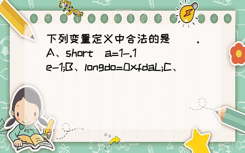 下列变量定义中合法的是（）。A、short_a=1-.1e-1;B、longdo=0xfdaL;C、