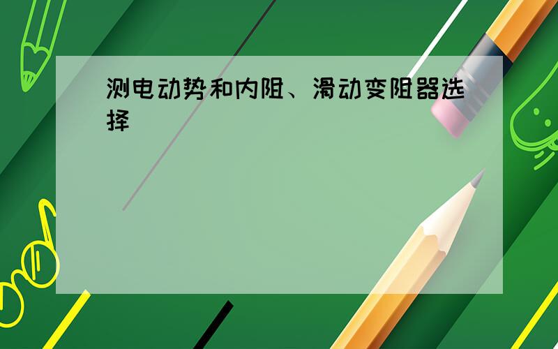 测电动势和内阻、滑动变阻器选择