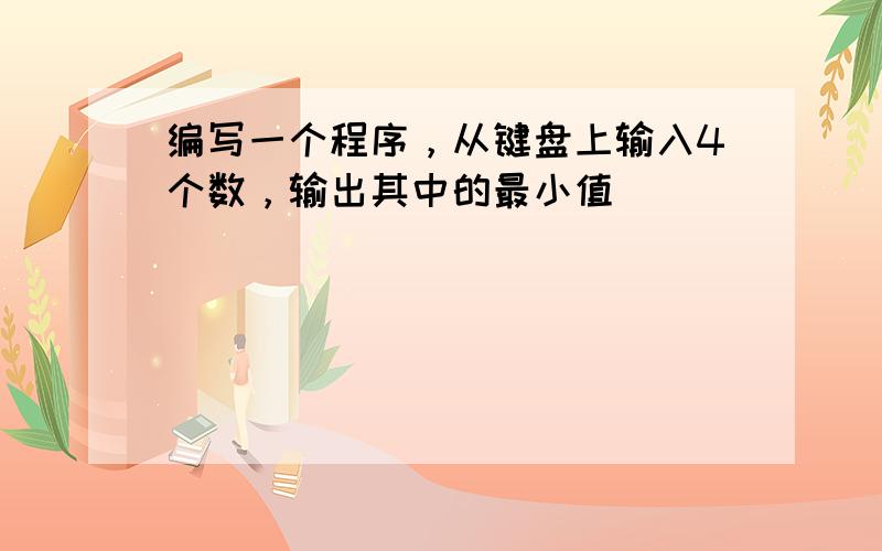 编写一个程序，从键盘上输入4个数，输出其中的最小值